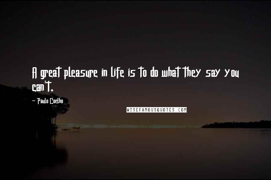 Paulo Coelho Quotes: A great pleasure in life is to do what they say you can't.