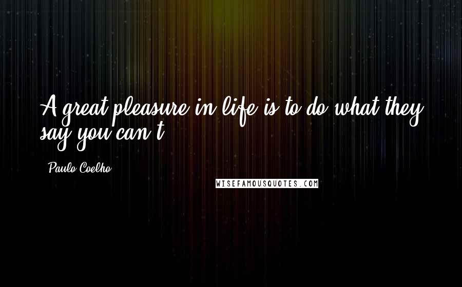 Paulo Coelho Quotes: A great pleasure in life is to do what they say you can't.
