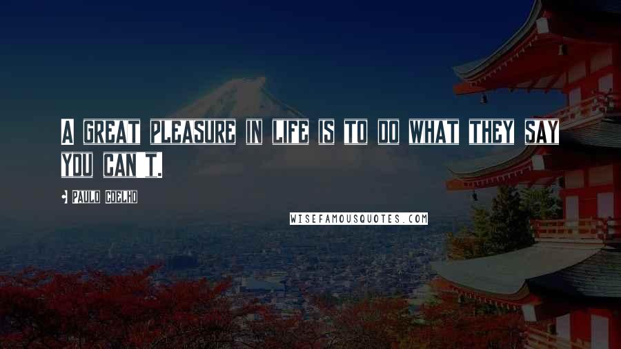 Paulo Coelho Quotes: A great pleasure in life is to do what they say you can't.