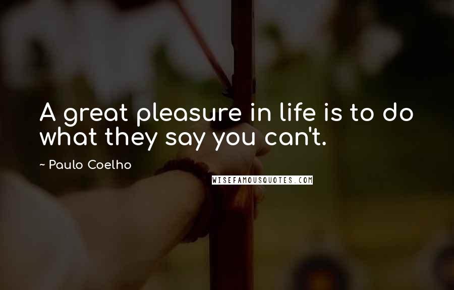 Paulo Coelho Quotes: A great pleasure in life is to do what they say you can't.