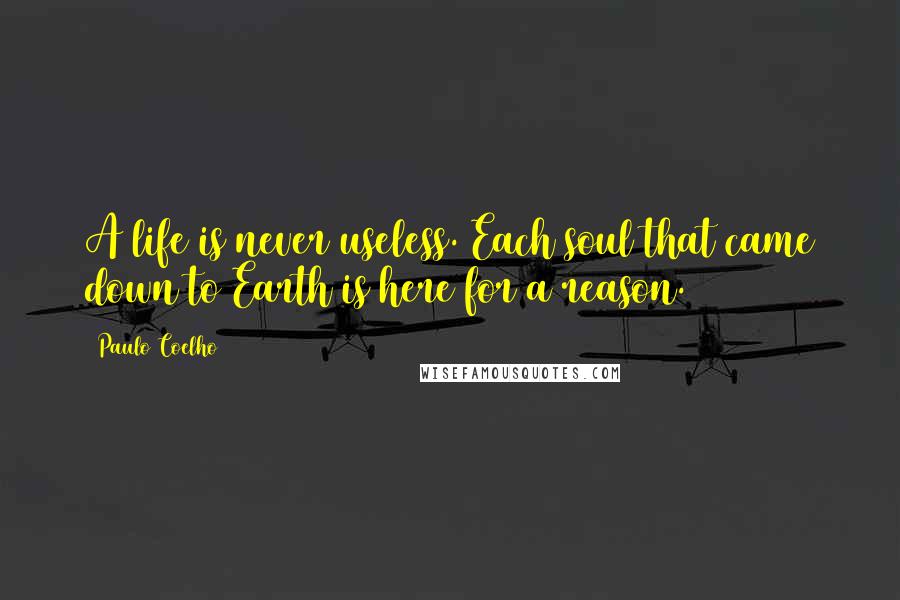 Paulo Coelho Quotes: A life is never useless. Each soul that came down to Earth is here for a reason.