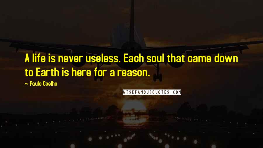 Paulo Coelho Quotes: A life is never useless. Each soul that came down to Earth is here for a reason.