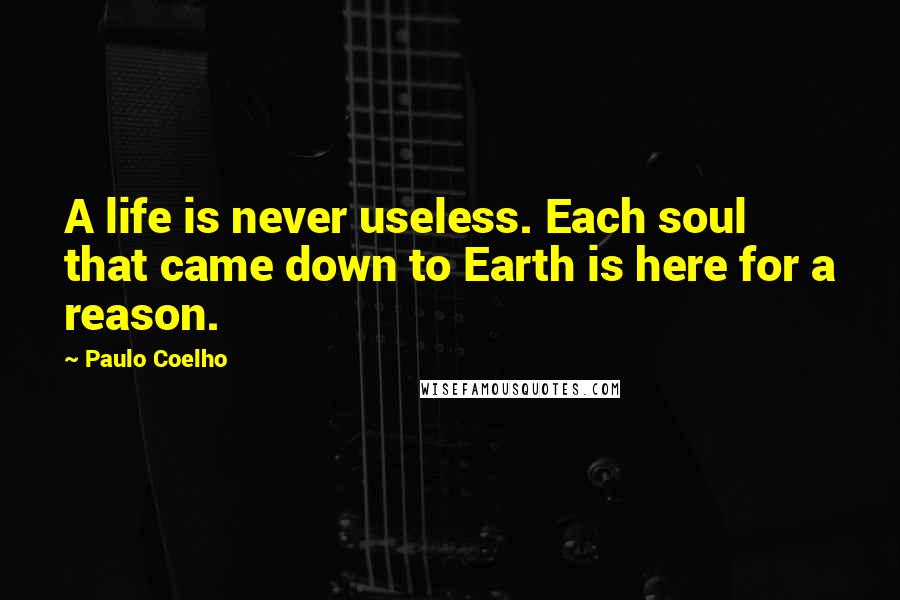 Paulo Coelho Quotes: A life is never useless. Each soul that came down to Earth is here for a reason.