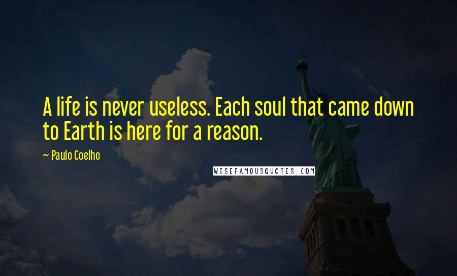 Paulo Coelho Quotes: A life is never useless. Each soul that came down to Earth is here for a reason.