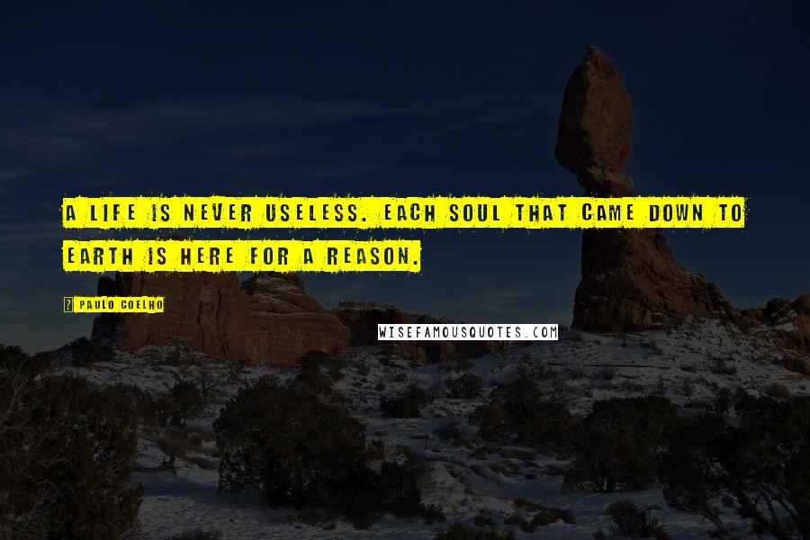 Paulo Coelho Quotes: A life is never useless. Each soul that came down to Earth is here for a reason.