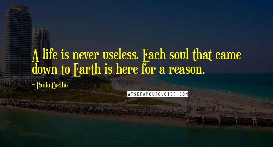 Paulo Coelho Quotes: A life is never useless. Each soul that came down to Earth is here for a reason.