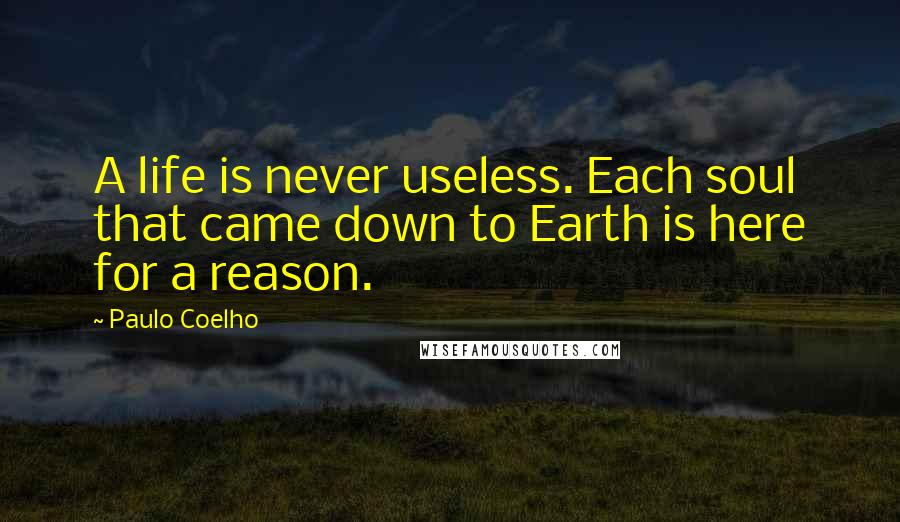 Paulo Coelho Quotes: A life is never useless. Each soul that came down to Earth is here for a reason.