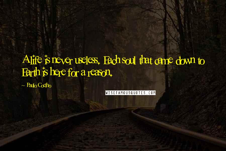 Paulo Coelho Quotes: A life is never useless. Each soul that came down to Earth is here for a reason.