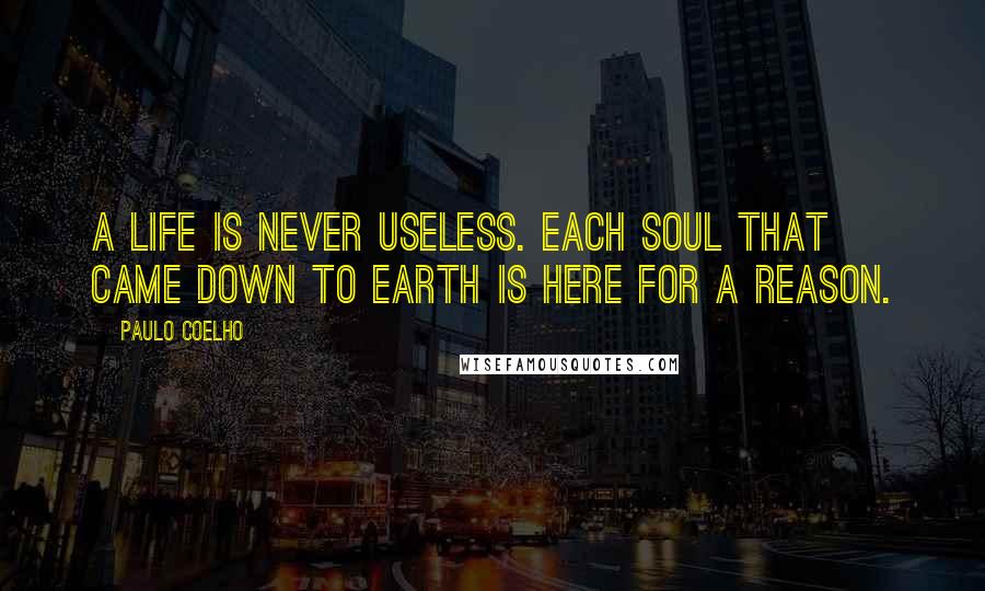 Paulo Coelho Quotes: A life is never useless. Each soul that came down to Earth is here for a reason.