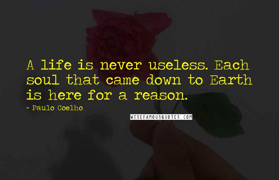 Paulo Coelho Quotes: A life is never useless. Each soul that came down to Earth is here for a reason.