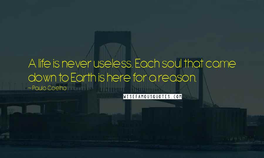 Paulo Coelho Quotes: A life is never useless. Each soul that came down to Earth is here for a reason.