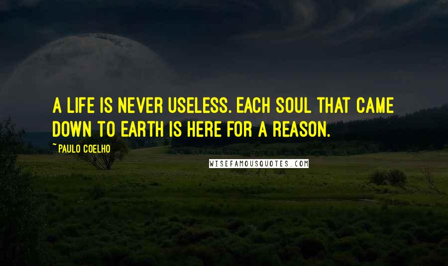 Paulo Coelho Quotes: A life is never useless. Each soul that came down to Earth is here for a reason.