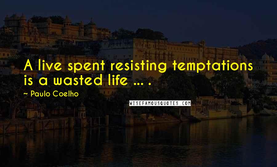 Paulo Coelho Quotes: A live spent resisting temptations is a wasted life ... .