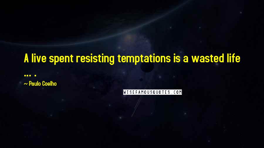 Paulo Coelho Quotes: A live spent resisting temptations is a wasted life ... .