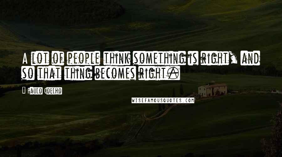 Paulo Coelho Quotes: A lot of people think something is right, and so that thing becomes right.