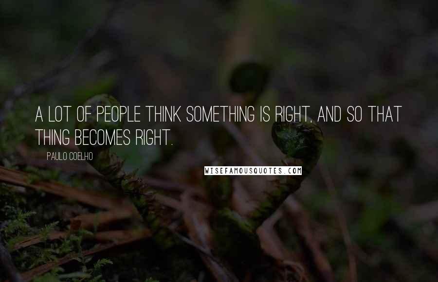 Paulo Coelho Quotes: A lot of people think something is right, and so that thing becomes right.