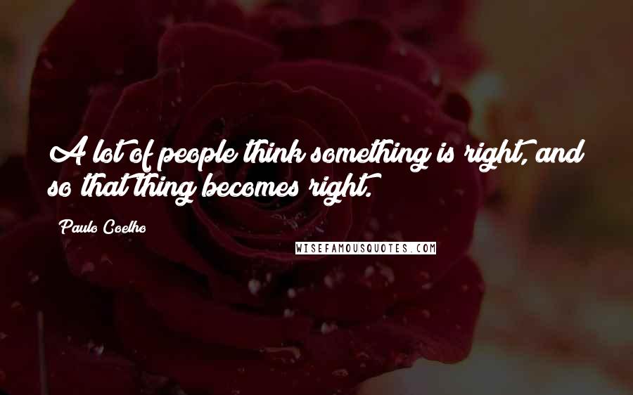 Paulo Coelho Quotes: A lot of people think something is right, and so that thing becomes right.