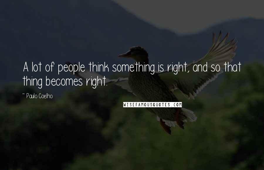 Paulo Coelho Quotes: A lot of people think something is right, and so that thing becomes right.