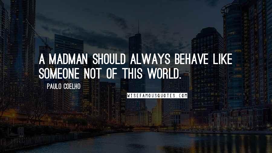 Paulo Coelho Quotes: A madman should always behave like someone not of this world.