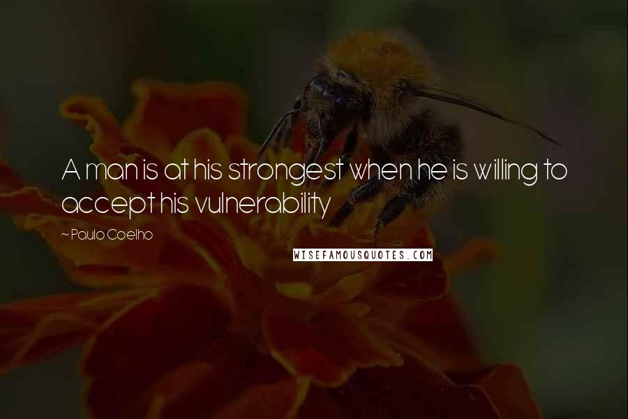 Paulo Coelho Quotes: A man is at his strongest when he is willing to accept his vulnerability