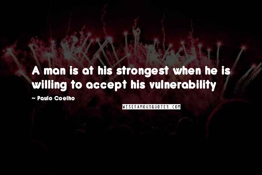 Paulo Coelho Quotes: A man is at his strongest when he is willing to accept his vulnerability
