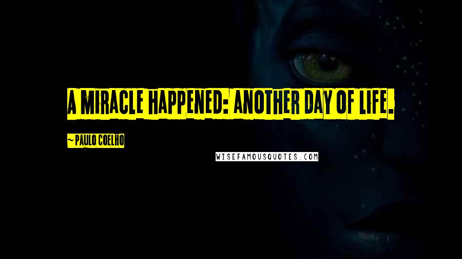 Paulo Coelho Quotes: A miracle happened: another day of life.