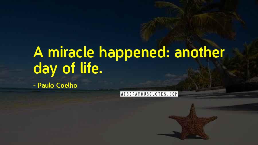 Paulo Coelho Quotes: A miracle happened: another day of life.