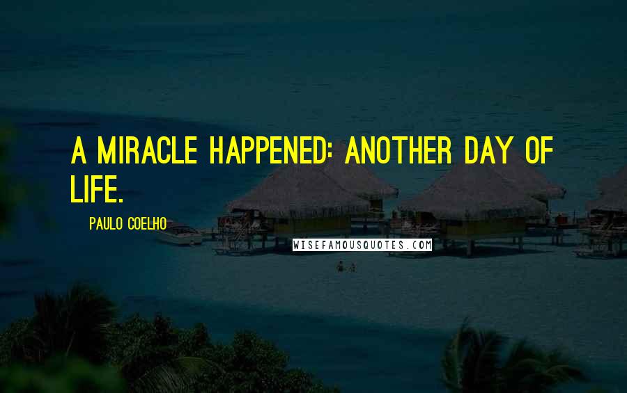 Paulo Coelho Quotes: A miracle happened: another day of life.