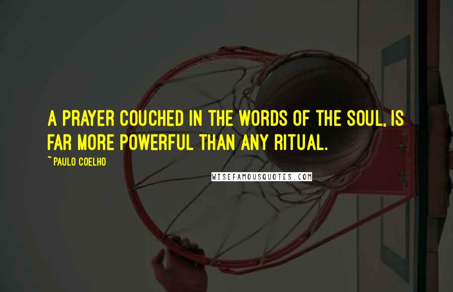 Paulo Coelho Quotes: A prayer couched in the words of the soul, is far more powerful than any ritual.