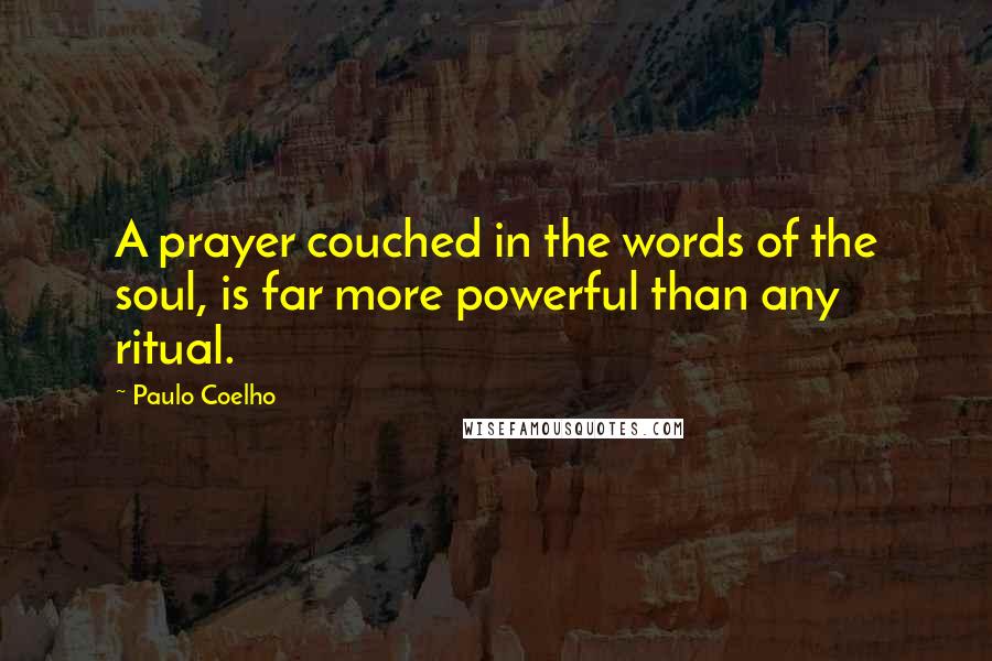 Paulo Coelho Quotes: A prayer couched in the words of the soul, is far more powerful than any ritual.