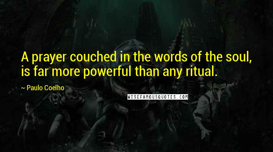 Paulo Coelho Quotes: A prayer couched in the words of the soul, is far more powerful than any ritual.