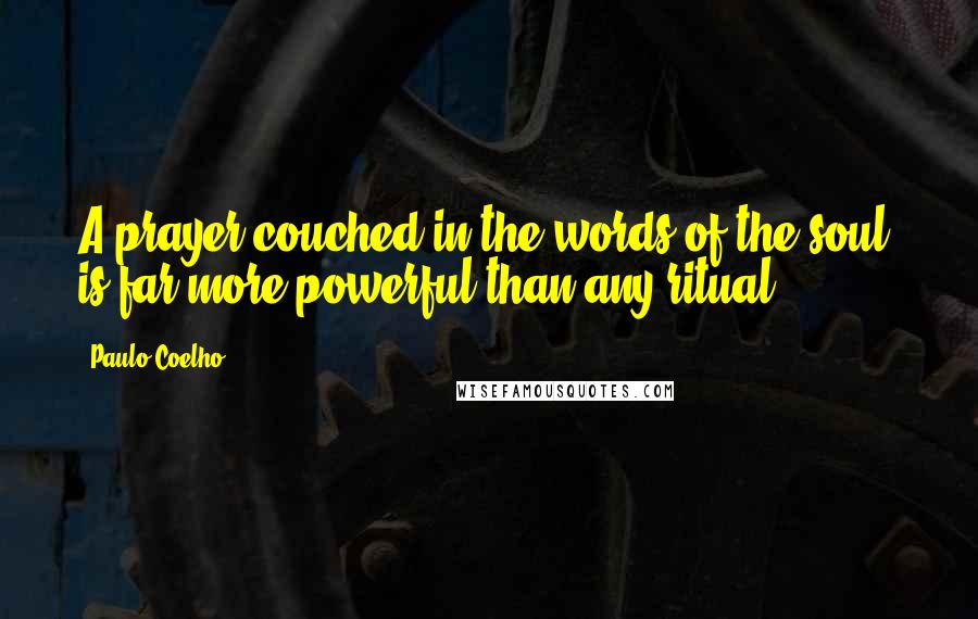 Paulo Coelho Quotes: A prayer couched in the words of the soul, is far more powerful than any ritual.