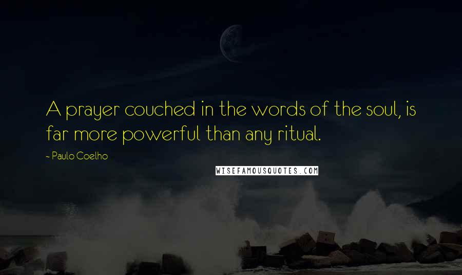 Paulo Coelho Quotes: A prayer couched in the words of the soul, is far more powerful than any ritual.