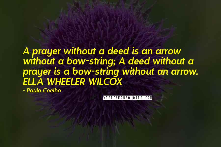 Paulo Coelho Quotes: A prayer without a deed is an arrow without a bow-string; A deed without a prayer is a bow-string without an arrow. ELLA WHEELER WILCOX