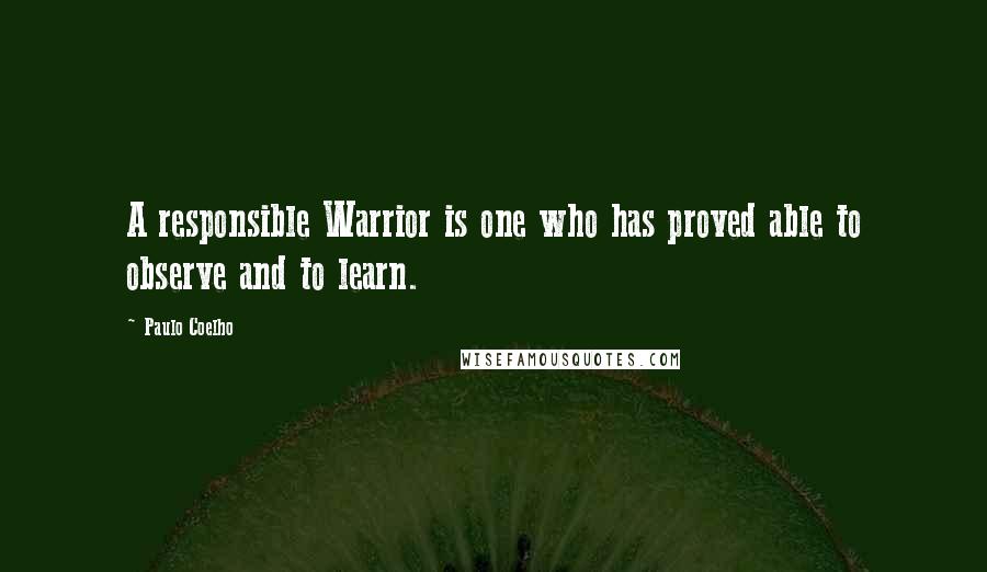 Paulo Coelho Quotes: A responsible Warrior is one who has proved able to observe and to learn.