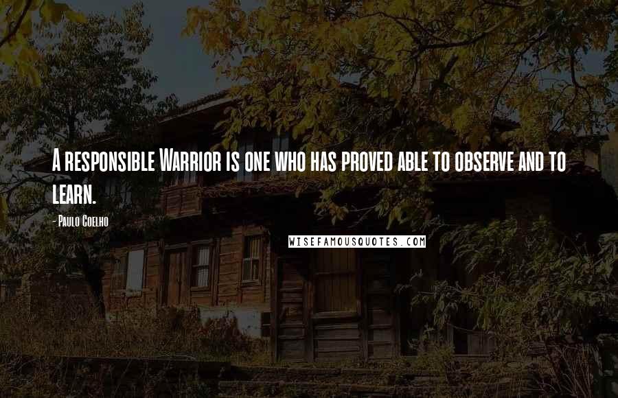 Paulo Coelho Quotes: A responsible Warrior is one who has proved able to observe and to learn.