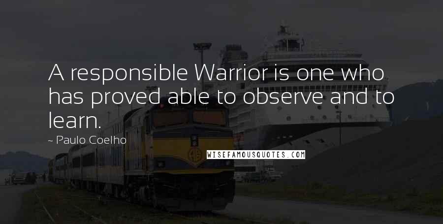 Paulo Coelho Quotes: A responsible Warrior is one who has proved able to observe and to learn.