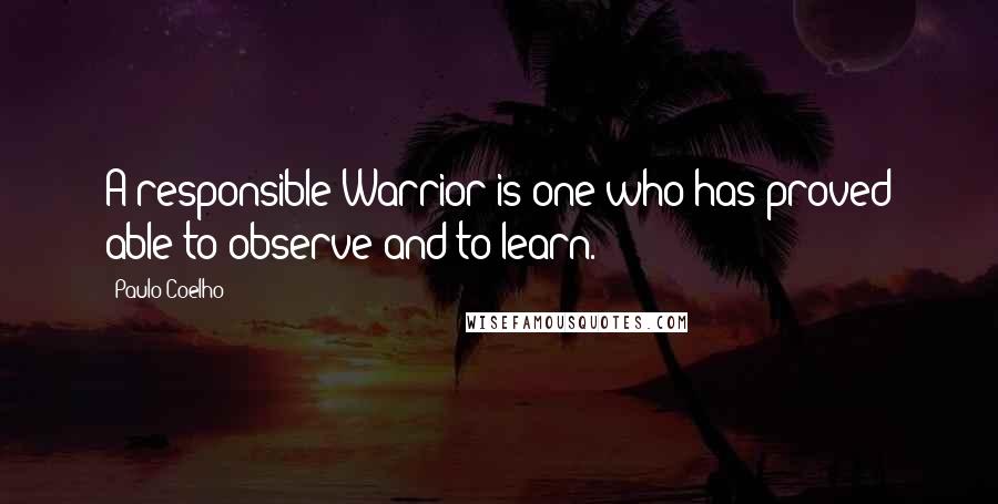 Paulo Coelho Quotes: A responsible Warrior is one who has proved able to observe and to learn.