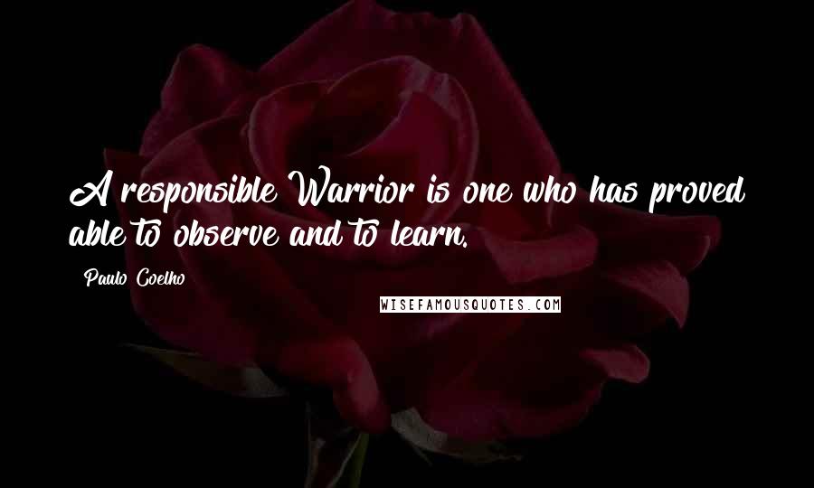 Paulo Coelho Quotes: A responsible Warrior is one who has proved able to observe and to learn.