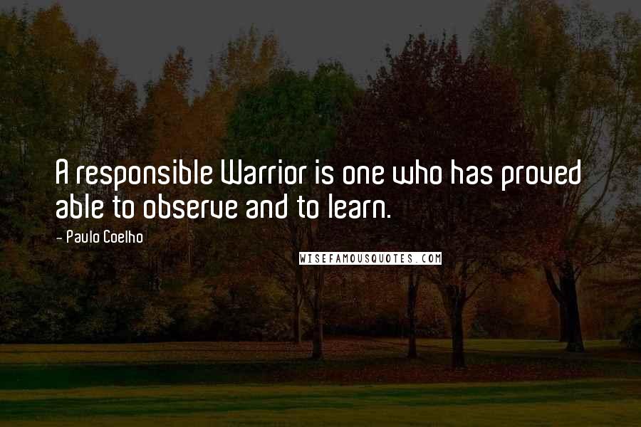 Paulo Coelho Quotes: A responsible Warrior is one who has proved able to observe and to learn.