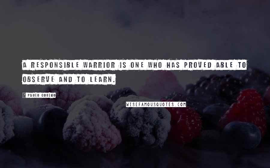 Paulo Coelho Quotes: A responsible Warrior is one who has proved able to observe and to learn.