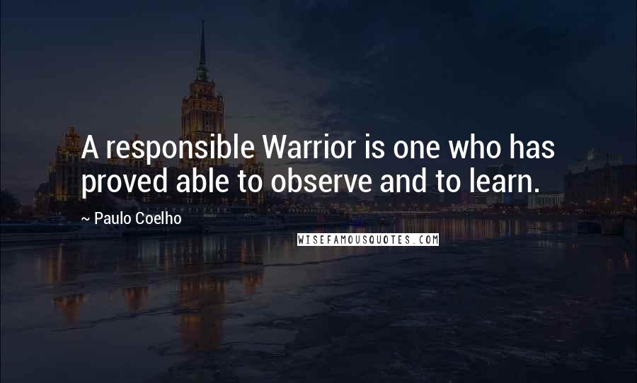 Paulo Coelho Quotes: A responsible Warrior is one who has proved able to observe and to learn.