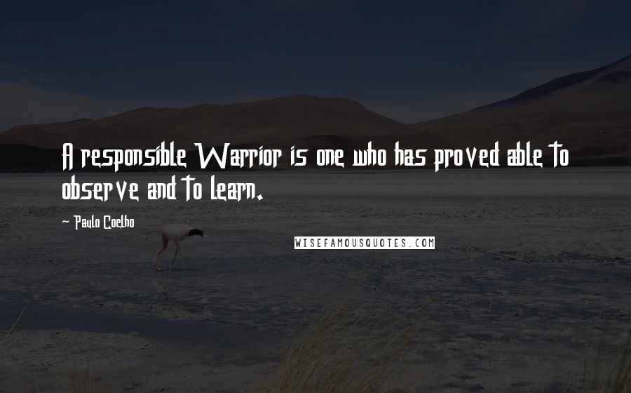 Paulo Coelho Quotes: A responsible Warrior is one who has proved able to observe and to learn.