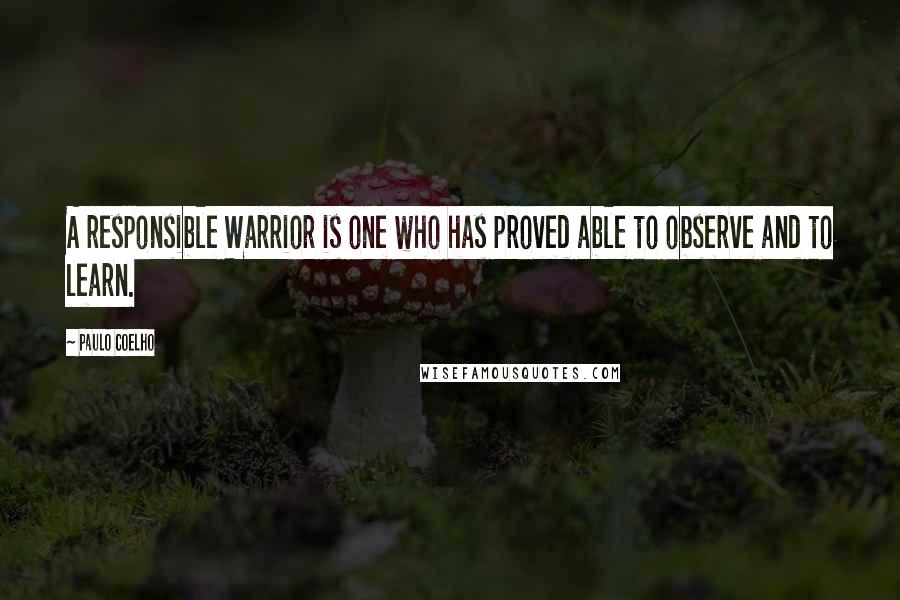 Paulo Coelho Quotes: A responsible Warrior is one who has proved able to observe and to learn.