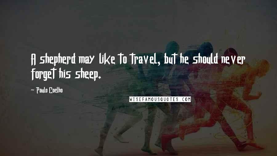 Paulo Coelho Quotes: A shepherd may like to travel, but he should never forget his sheep.