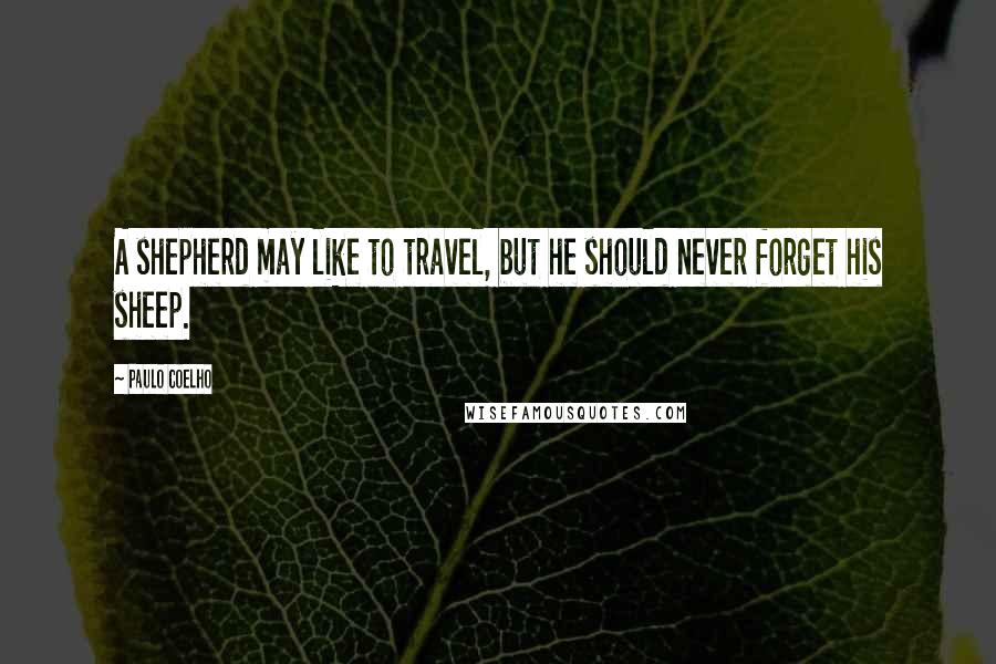 Paulo Coelho Quotes: A shepherd may like to travel, but he should never forget his sheep.