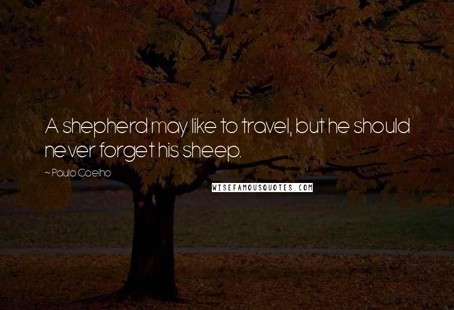 Paulo Coelho Quotes: A shepherd may like to travel, but he should never forget his sheep.