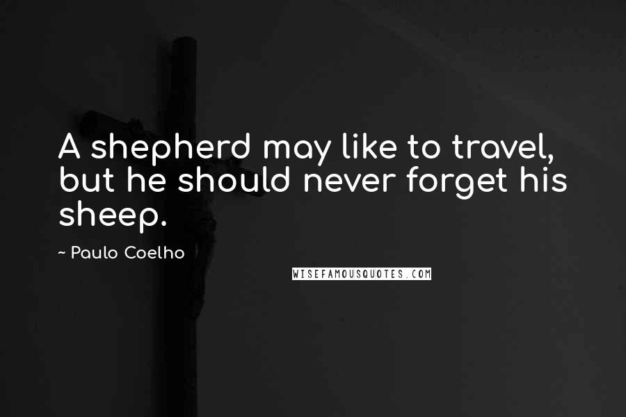 Paulo Coelho Quotes: A shepherd may like to travel, but he should never forget his sheep.