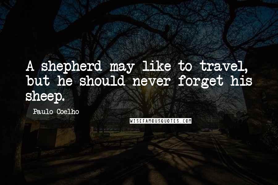 Paulo Coelho Quotes: A shepherd may like to travel, but he should never forget his sheep.