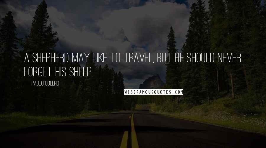Paulo Coelho Quotes: A shepherd may like to travel, but he should never forget his sheep.